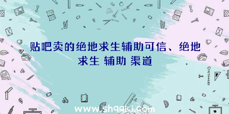 贴吧卖的绝地求生辅助可信、绝地求生